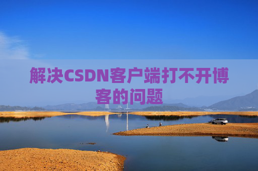 解决CSDN客户端打不开博客的问题